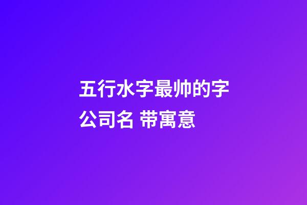 五行水字最帅的字公司名 带寓意-第1张-公司起名-玄机派